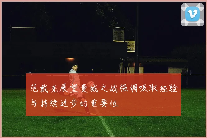 范戴克展望曼城之战强调吸取经验与持续进步的重要性