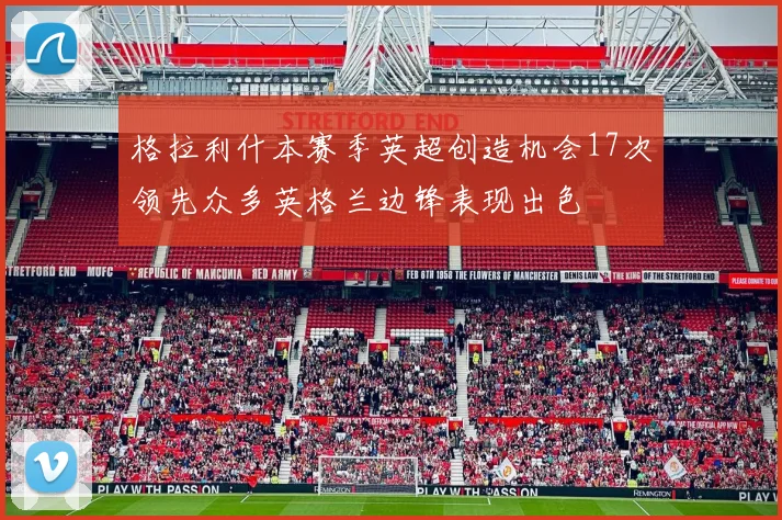 格拉利什本赛季英超创造机会17次领先众多英格兰边锋表现出色