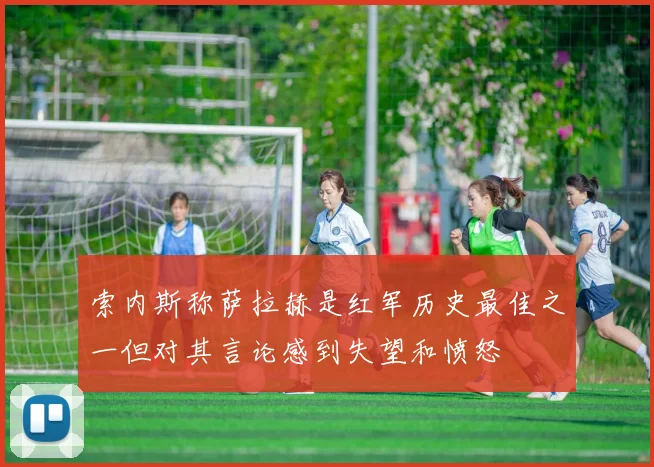 索内斯称萨拉赫是红军历史最佳之一但对其言论感到失望和愤怒