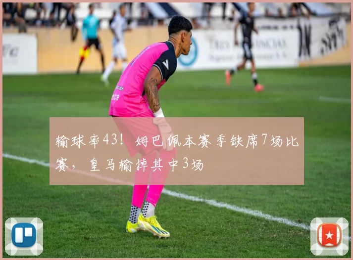 输球率43！姆巴佩本赛季缺席7场比赛，皇马输掉其中3场