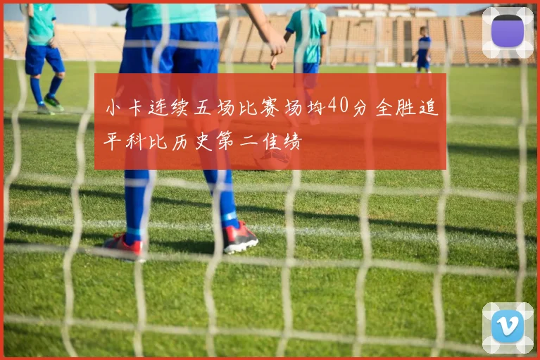 小卡连续五场比赛场均40分全胜追平科比历史第二佳绩