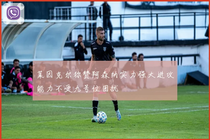 莱因克尔称赞阿森纳实力强大进攻能力不受九号位困扰