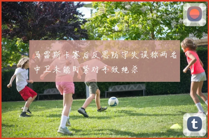马雷斯卡赛后反思防守失误称两名中卫未能盯紧对手致绝杀