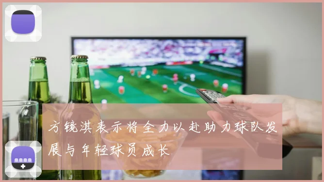 方镜淇表示将全力以赴助力球队发展与年轻球员成长