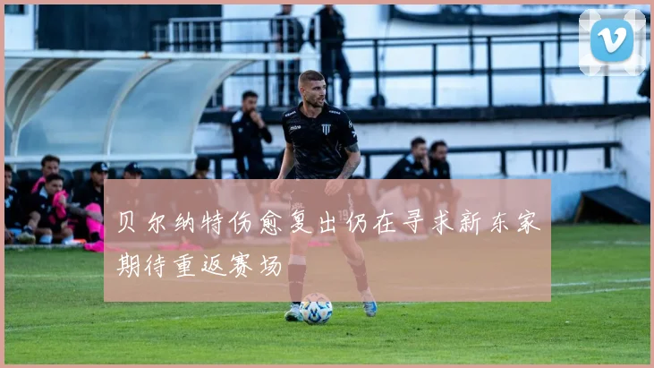 贝尔纳特伤愈复出仍在寻求新东家期待重返赛场