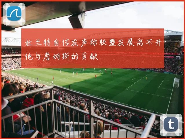 杜兰特自信发声称联盟发展离不开他与詹姆斯的贡献
