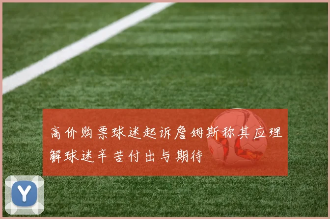 高价购票球迷起诉詹姆斯称其应理解球迷辛苦付出与期待
