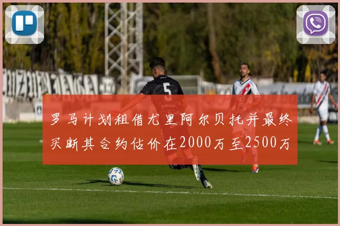 罗马计划租借尤里阿尔贝托并最终买断其合约估价在2000万至2500万欧元之间