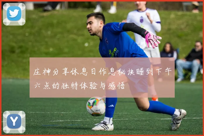 庄神分享休息日作息秘诀睡到下午六点的独特体验与感悟