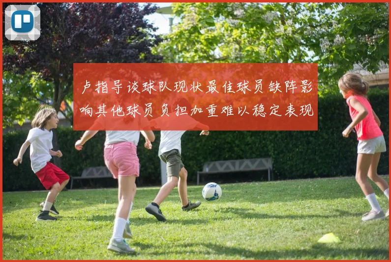 卢指导谈球队现状最佳球员缺阵影响其他球员负担加重难以稳定表现