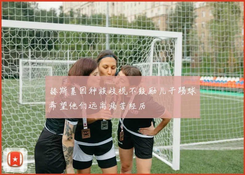 赫斯基因种族歧视不鼓励儿子踢球希望他们远离痛苦经历