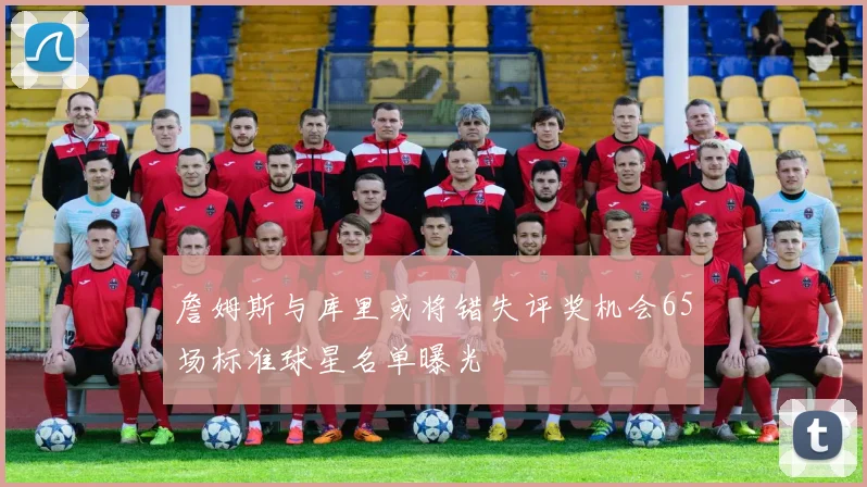 詹姆斯与库里或将错失评奖机会65场标准球星名单曝光
