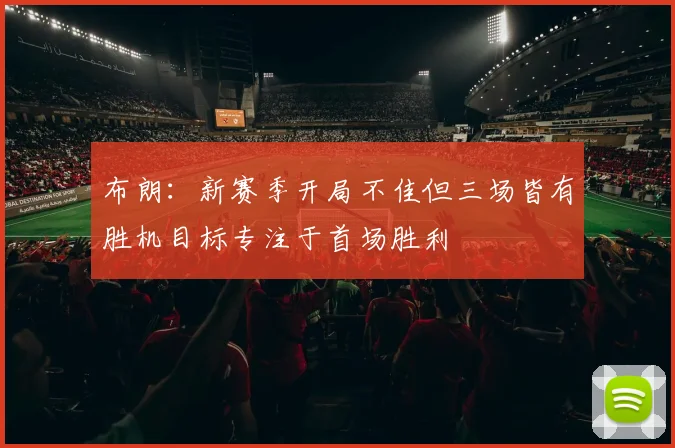 布朗：新赛季开局不佳但三场皆有胜机目标专注于首场胜利
