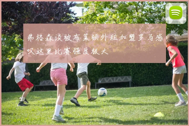 弗格森谈被布莱顿外租加盟罗马感叹这里比赛强度极大