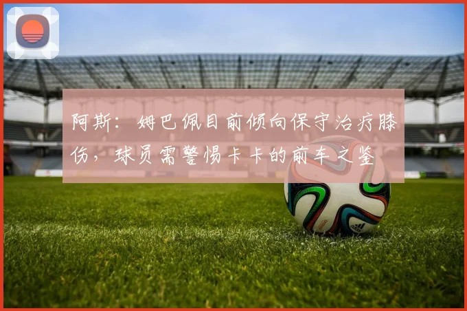 阿斯：姆巴佩目前倾向保守治疗膝伤，球员需警惕卡卡的前车之鉴