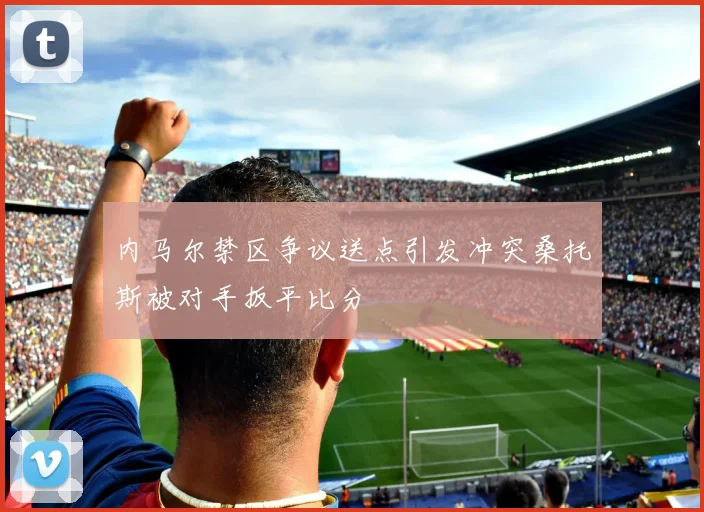 内马尔禁区争议送点引发冲突桑托斯被对手扳平比分