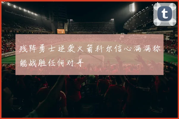 残阵勇士逆袭火箭科尔信心满满称能战胜任何对手