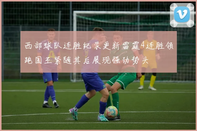 西部球队连胜纪录更新雷霆4连胜领跑国王紧随其后展现强劲势头