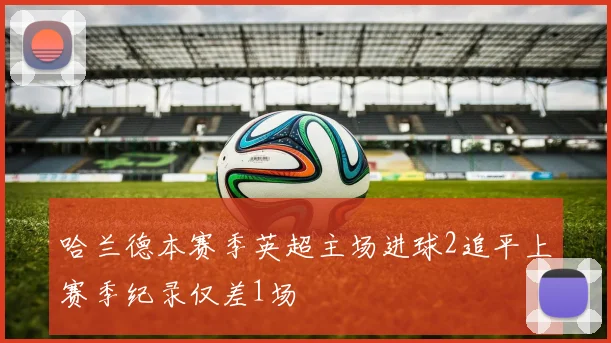 哈兰德本赛季英超主场进球2追平上赛季纪录仅差1场