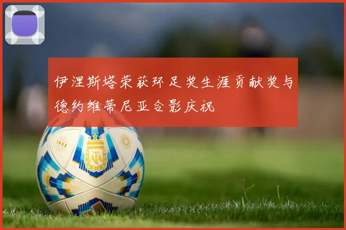 伊涅斯塔荣获环足奖生涯贡献奖与德约维蒂尼亚合影庆祝