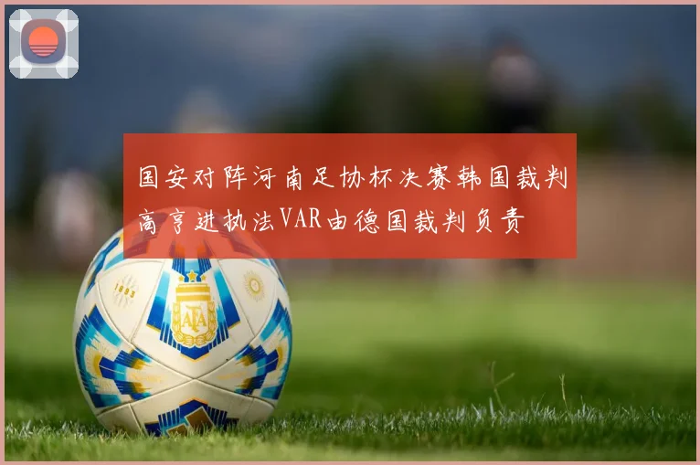 国安对阵河南足协杯决赛韩国裁判高亨进执法VAR由德国裁判负责