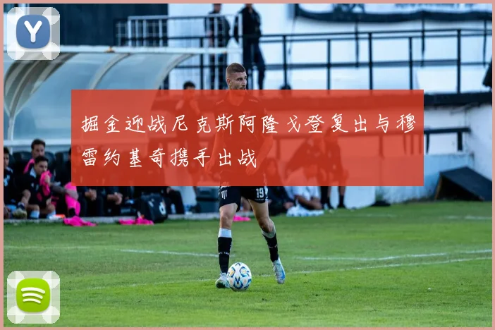 掘金迎战尼克斯阿隆戈登复出与穆雷约基奇携手出战