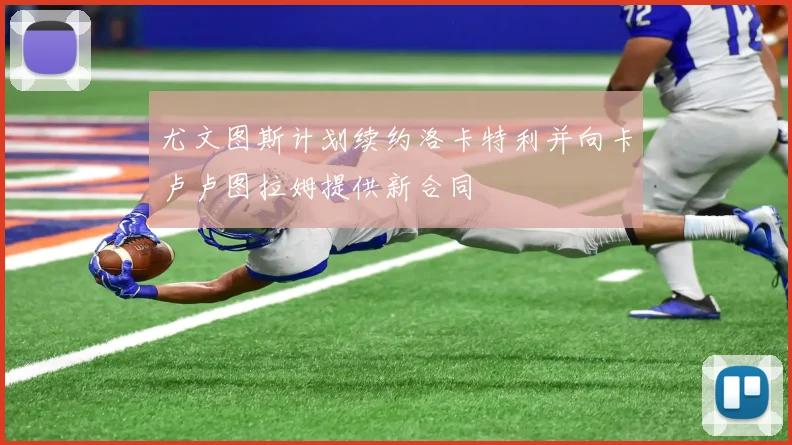 尤文图斯计划续约洛卡特利并向卡卢卢图拉姆提供新合同