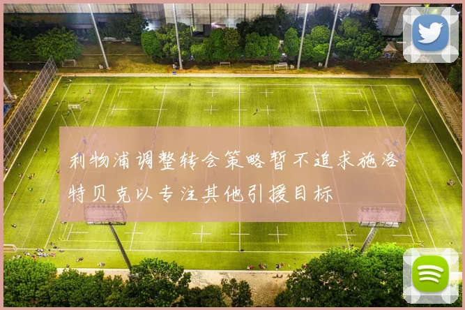利物浦调整转会策略暂不追求施洛特贝克以专注其他引援目标