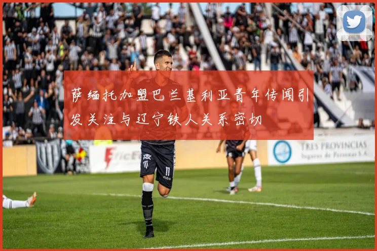 萨缅托加盟巴兰基利亚青年传闻引发关注与辽宁铁人关系密切