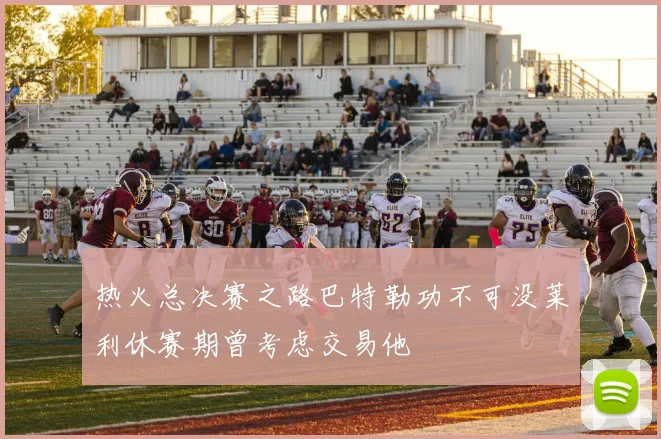 热火总决赛之路巴特勒功不可没莱利休赛期曾考虑交易他