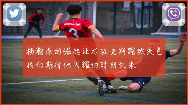 杨瀚森的崛起让尤班克斯黯然失色我们期待他闪耀的时刻到来