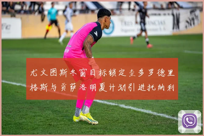尤文图斯冬窗目标锁定圭多罗德里格斯与贡萨洛明夏计划引进托纳利