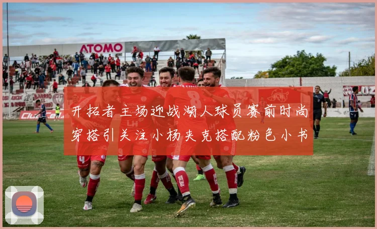 开拓者主场迎战湖人球员赛前时尚穿搭引关注小杨夹克搭配粉色小书包