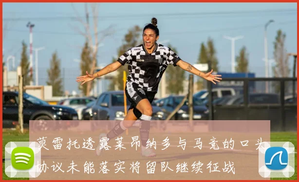 莫雷托透露莱昂纳多与马竞的口头协议未能落实将留队继续征战