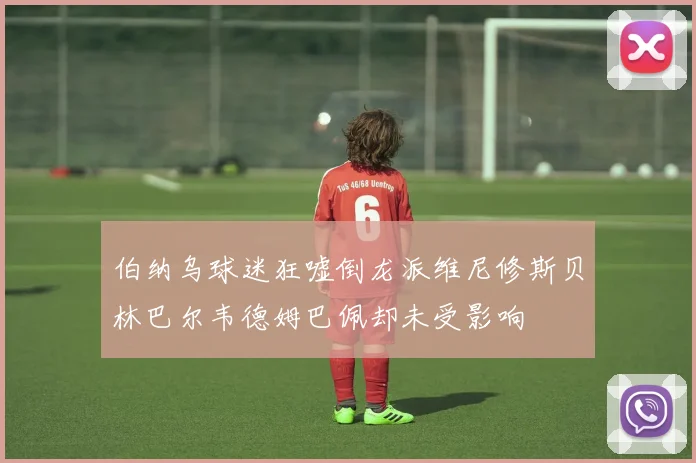伯纳乌球迷狂嘘倒龙派维尼修斯贝林巴尔韦德姆巴佩却未受影响