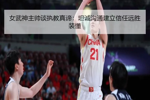 女武神主帅谈执教真谛：坦诚沟通建立信任远胜装懂 - xingkong