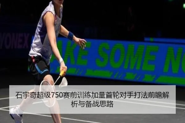 石宇奇超级750赛前训练加量首轮对手打法前瞻解析与备战思路 - xingkong